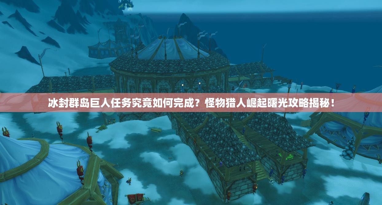 冰封群岛巨人任务究竟如何完成？怪物猎人崛起曙光攻略揭秘！