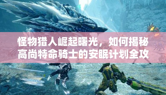 怪物猎人崛起曙光，如何揭秘高尚特命骑士的安眠计划全攻略？