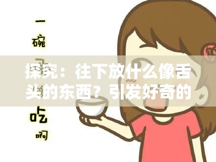 探究：往下放什么像舌头的东西？引发好奇的独特话题等你来解