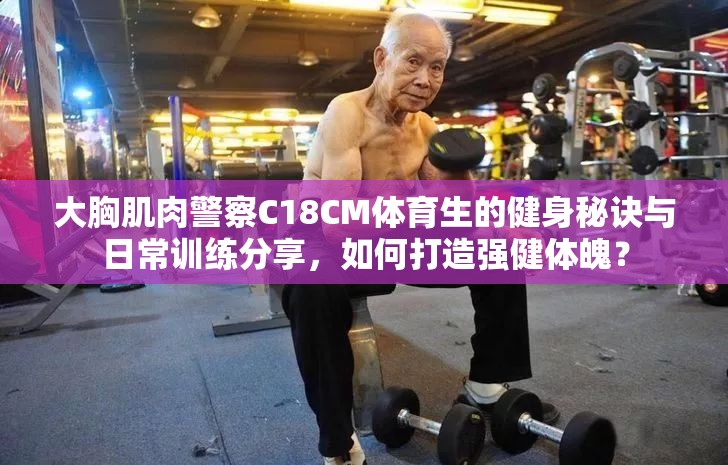 大胸肌肉警察C18CM体育生的健身秘诀与日常训练分享，如何打造强健体魄？