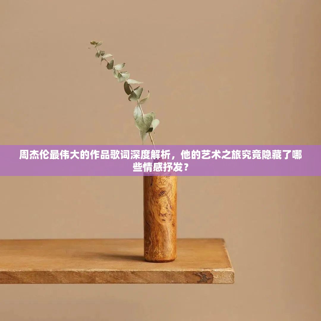 周杰伦最伟大的作品歌词深度解析，他的艺术之旅究竟隐藏了哪些情感抒发？