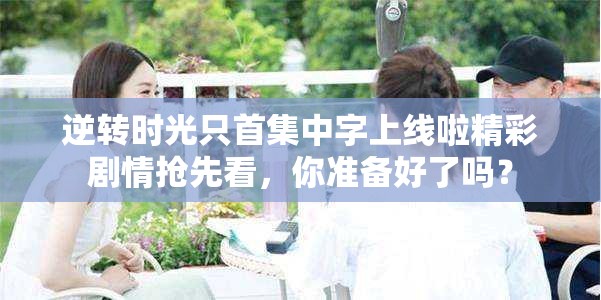 逆转时光只首集中字上线啦精彩剧情抢先看，你准备好了吗？