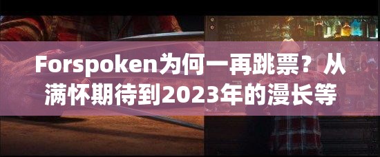 Forspoken为何一再跳票？从满怀期待到2023年的漫长等待揭秘