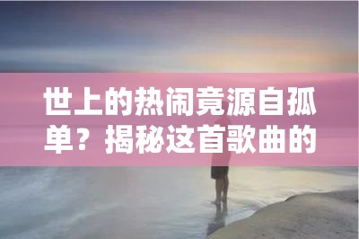世上的热闹竟源自孤单？揭秘这首歌曲的歌词出处全攻略