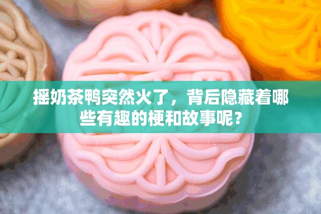 摇奶茶鸭突然火了，背后隐藏着哪些有趣的梗和故事呢？