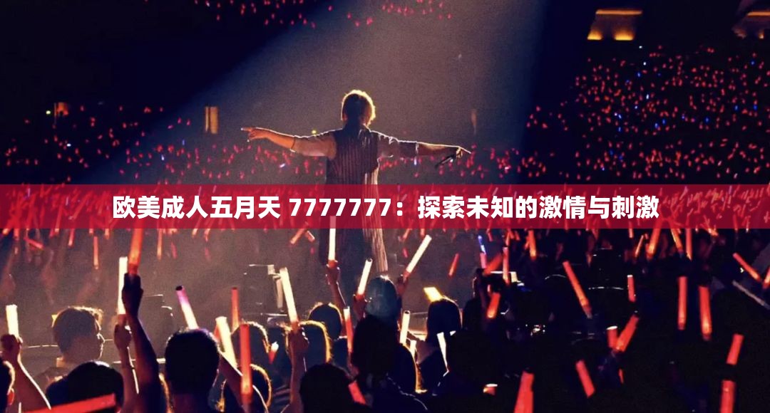欧美成人五月天 7777777：探索未知的激情与刺激