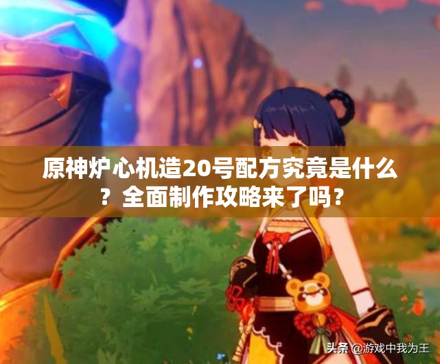 原神炉心机造20号配方究竟是什么？全面制作攻略来了吗？