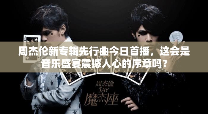 周杰伦新专辑先行曲今日首播，这会是音乐盛宴震撼人心的序章吗？