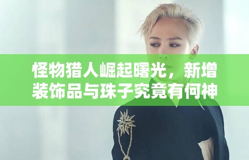 怪物猎人崛起曙光，新增装饰品与珠子究竟有何神秘力量？