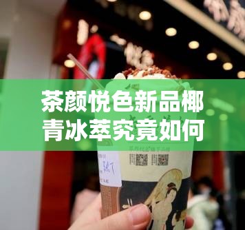 茶颜悦色新品椰青冰萃究竟如何？少年测评带你揭秘悬念！