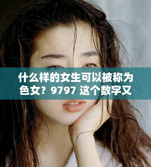 什么样的女生可以被称为色女？9797 这个数字又代表着什么？