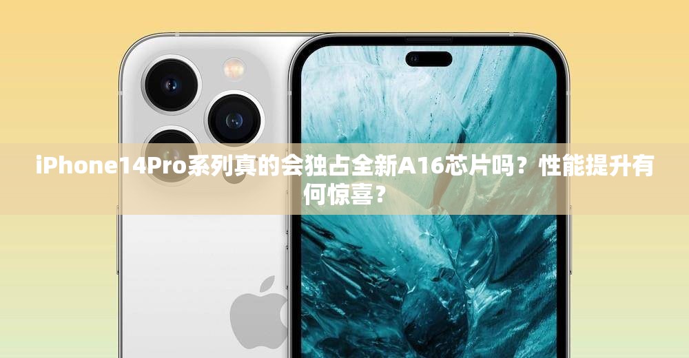 iPhone14Pro系列真的会独占全新A16芯片吗？性能提升有何惊喜？