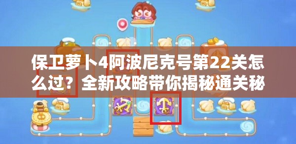 保卫萝卜4阿波尼克号第22关怎么过？全新攻略带你揭秘通关秘诀！
