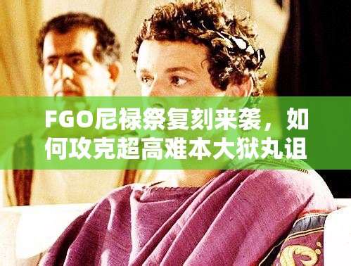 FGO尼禄祭复刻来袭，如何攻克超高难本大狱丸诅咒行？