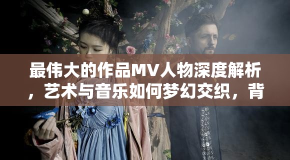 最伟大的作品MV人物深度解析，艺术与音乐如何梦幻交织，背后隐藏何种秘密？