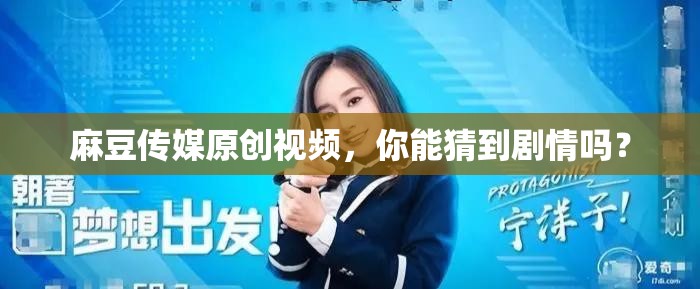 麻豆传媒原创视频，你能猜到剧情吗？