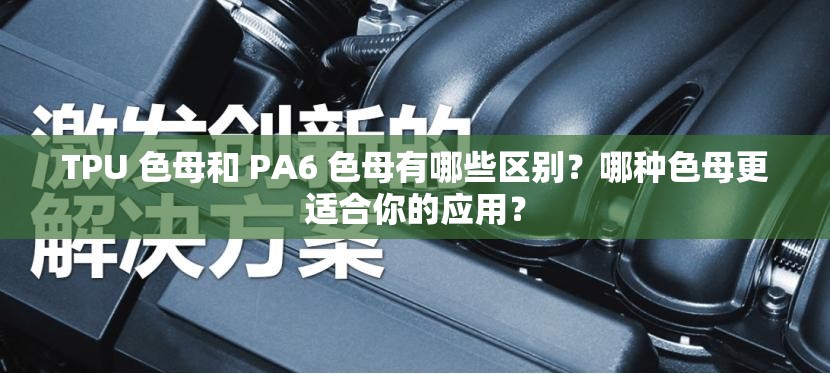TPU 色母和 PA6 色母有哪些区别？哪种色母更适合你的应用？