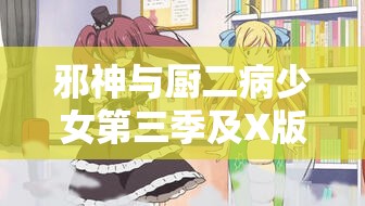 邪神与厨二病少女第三季及X版在线观看，免费播放攻略何在？
