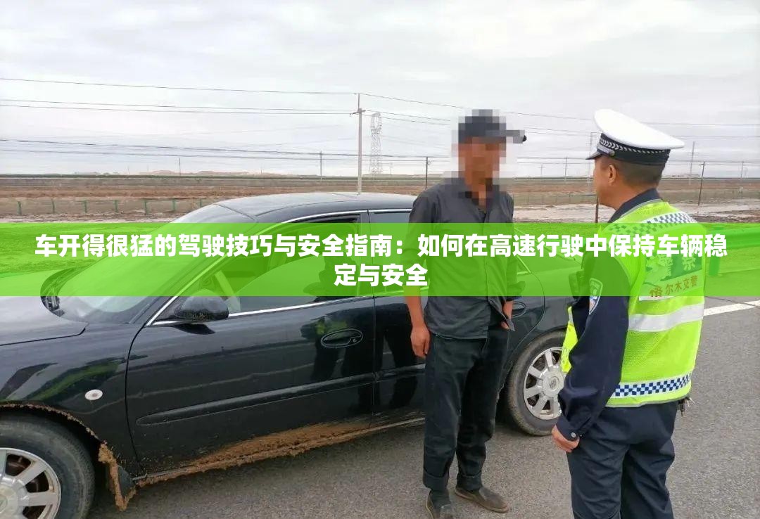车开得很猛的驾驶技巧与安全指南：如何在高速行驶中保持车辆稳定与安全