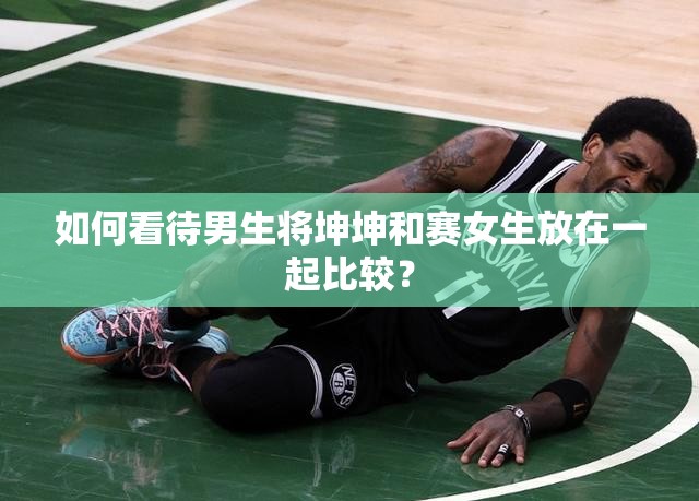 如何看待男生将坤坤和赛女生放在一起比较？