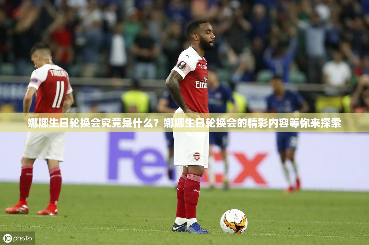 娜娜生日轮换会究竟是什么？娜娜生日轮换会的精彩内容等你来探索