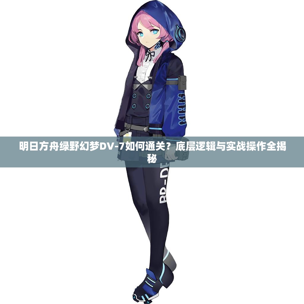 明日方舟绿野幻梦DV-7如何通关？底层逻辑与实战操作全揭秘