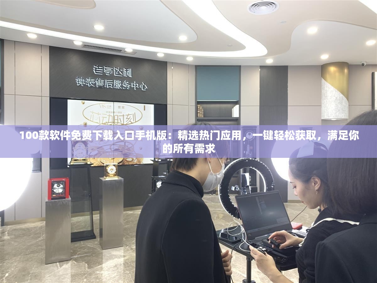 100款软件免费下载入口手机版：精选热门应用，一键轻松获取，满足你的所有需求