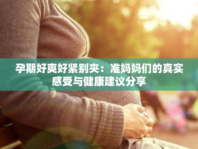孕期好爽好紧别夹：准妈妈们的真实感受与健康建议分享
