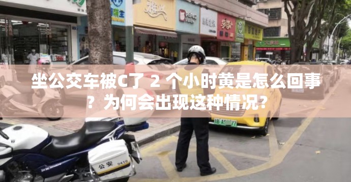 坐公交车被C了 2 个小时黄是怎么回事？为何会出现这种情况？