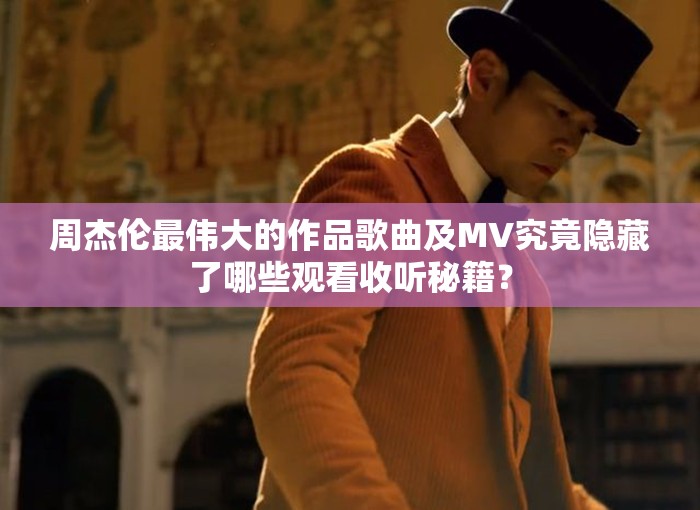 周杰伦最伟大的作品歌曲及MV究竟隐藏了哪些观看收听秘籍？