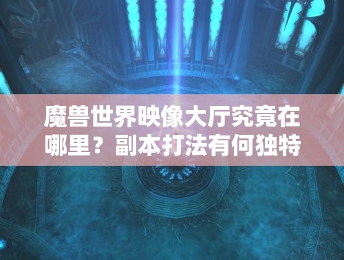 魔兽世界映像大厅究竟在哪里？副本打法有何独特之处？
