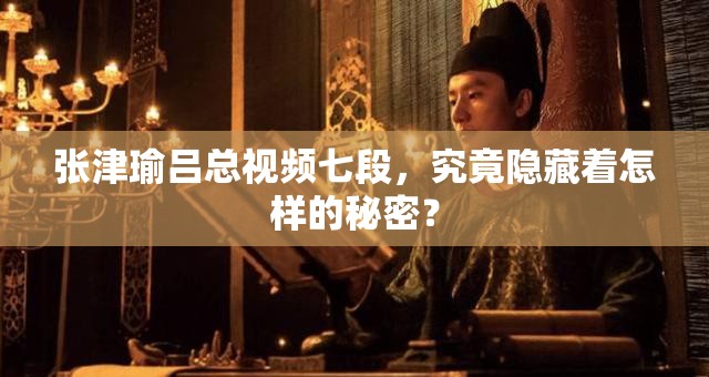 张津瑜吕总视频七段，究竟隐藏着怎样的秘密？