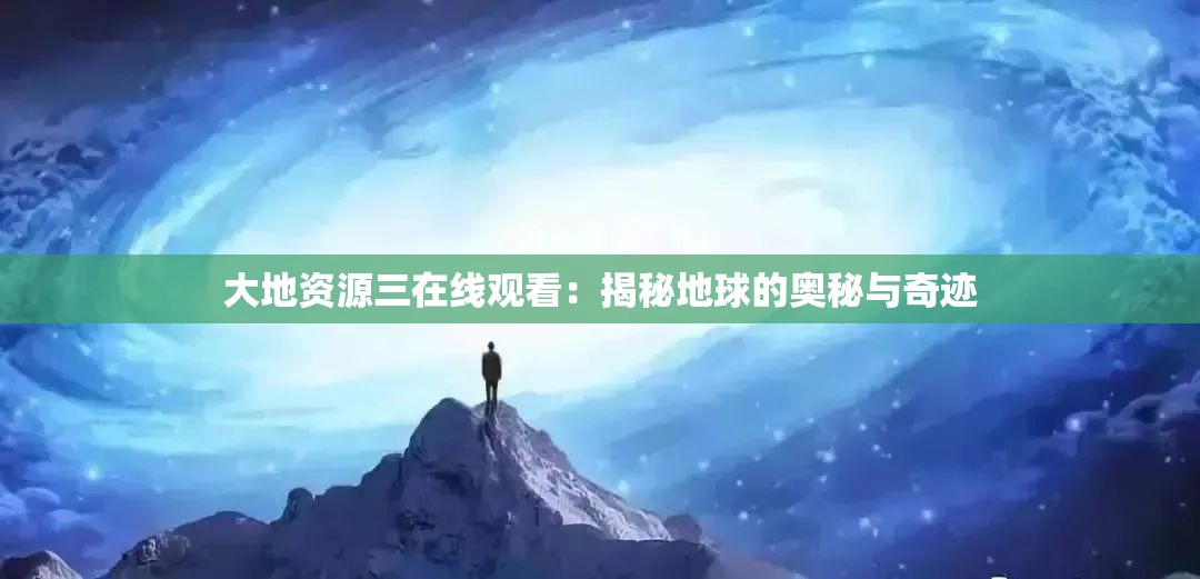 大地资源三在线观看：揭秘地球的奥秘与奇迹