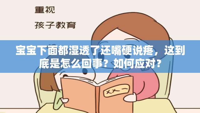 宝宝下面都湿透了还嘴硬说疼，这到底是怎么回事？如何应对？