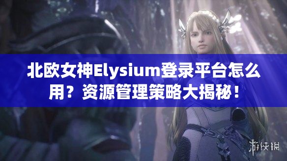 北欧女神Elysium登录平台怎么用？资源管理策略大揭秘！