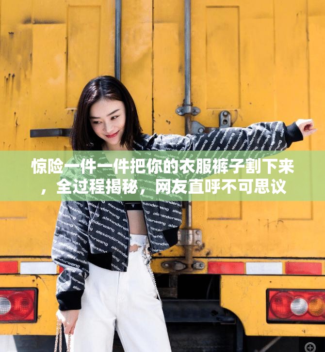 惊险一件一件把你的衣服裤子割下来，全过程揭秘，网友直呼不可思议