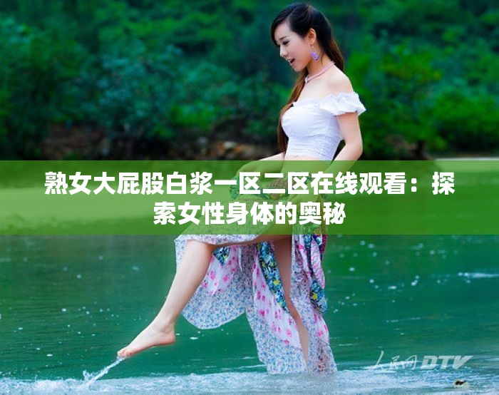 熟女大屁股白浆一区二区在线观看：探索女性身体的奥秘