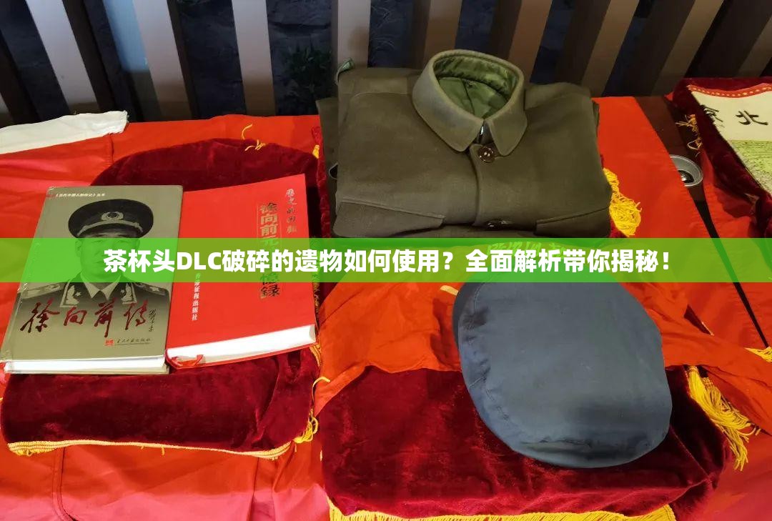 茶杯头DLC破碎的遗物如何使用？全面解析带你揭秘！