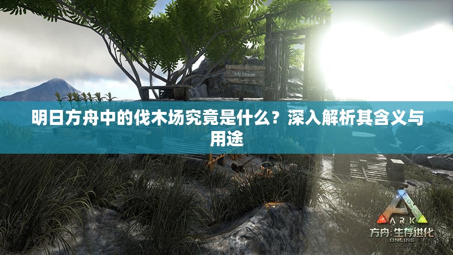 明日方舟中的伐木场究竟是什么？深入解析其含义与用途