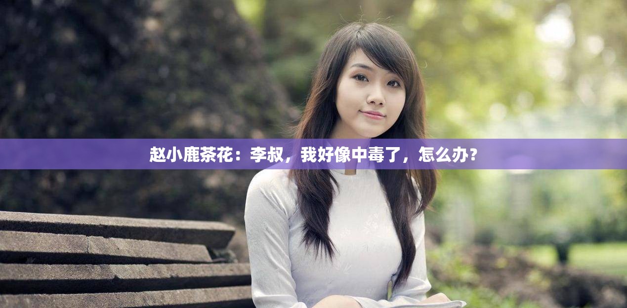 赵小鹿茶花：李叔，我好像中毒了，怎么办？