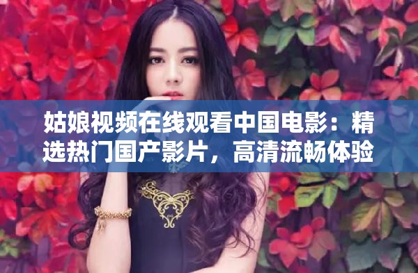 姑娘视频在线观看中国电影：精选热门国产影片，高清流畅体验，随时随地畅享精彩剧情