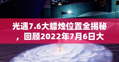 光遇7.6大蜡烛位置全揭秘，回顾2022年7月6日大蜡烛位置演变史？