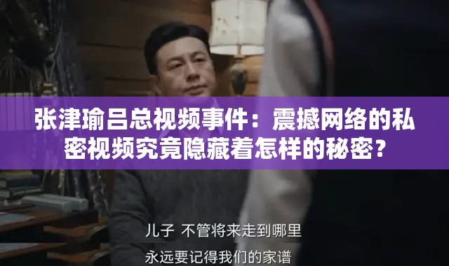 张津瑜吕总视频事件：震撼网络的私密视频究竟隐藏着怎样的秘密？