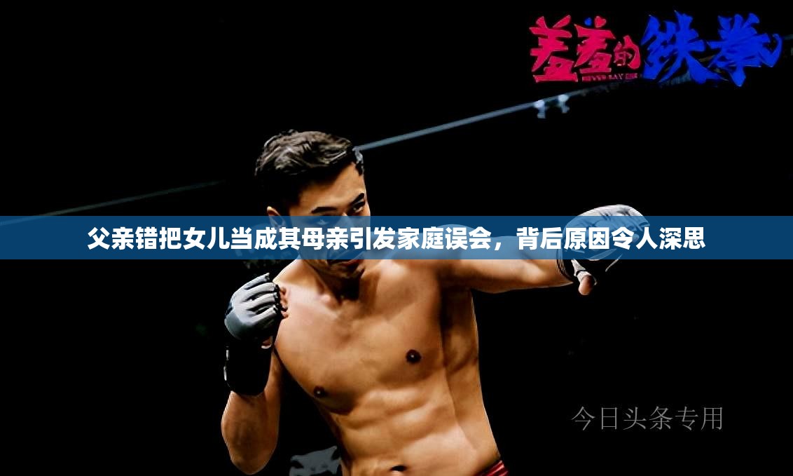 父亲错把女儿当成其母亲引发家庭误会，背后原因令人深思