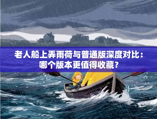 老人船上弄雨荷与普通版深度对比：哪个版本更值得收藏？