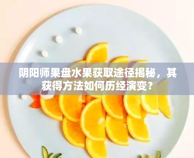阴阳师果盘水果获取途径揭秘，其获得方法如何历经演变？