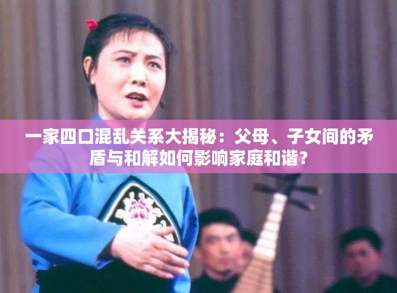一家四口混乱关系大揭秘：父母、子女间的矛盾与和解如何影响家庭和谐？