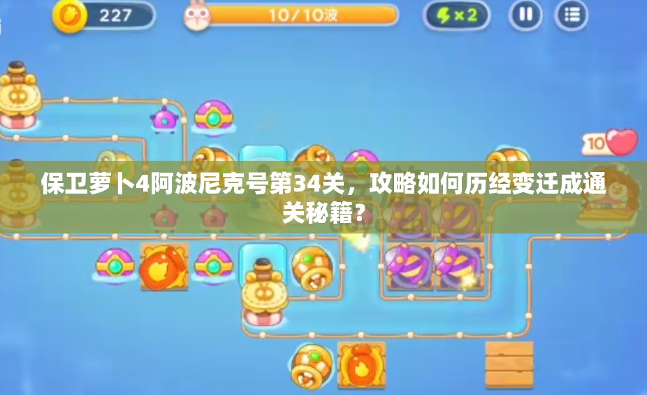 保卫萝卜4阿波尼克号第34关，攻略如何历经变迁成通关秘籍？