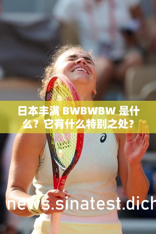日本丰满 BWBWBW 是什么？它有什么特别之处？