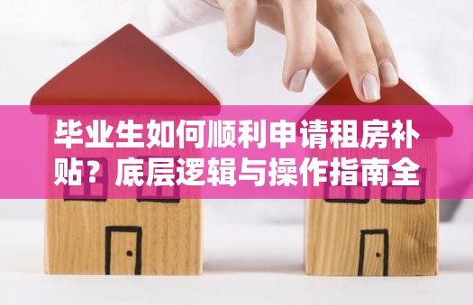 毕业生如何顺利申请租房补贴？底层逻辑与操作指南全揭秘！
